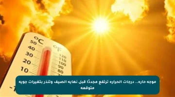 موجة حارة.. درجات الحرارة ترتفع مجددًا قبل نهاية الصيف وتنذر بتغيرات جوية متوقعة